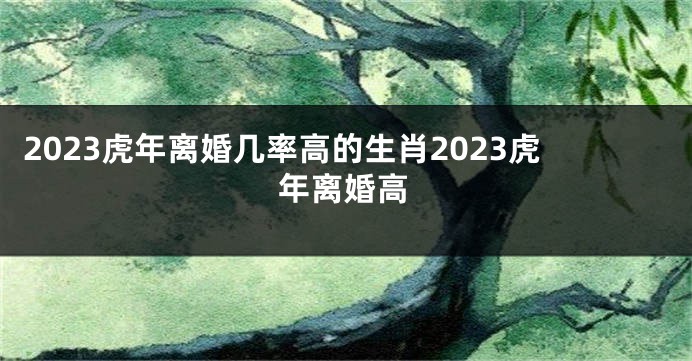 2023虎年离婚几率高的生肖2023虎年离婚高