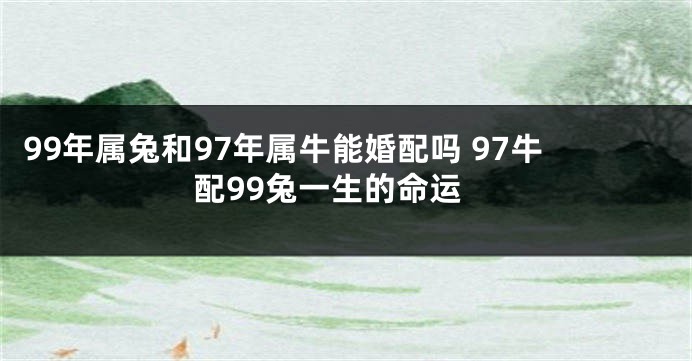 99年属兔和97年属牛能婚配吗 97牛配99兔一生的命运