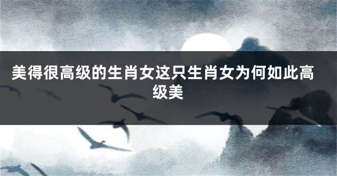 美得很高级的生肖女这只生肖女为何如此高级美