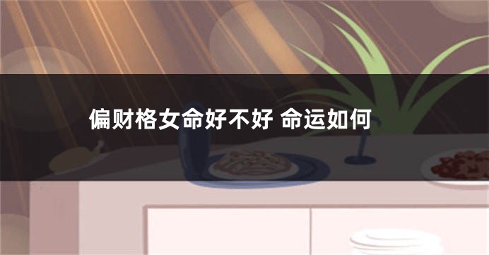 偏财格女命好不好 命运如何