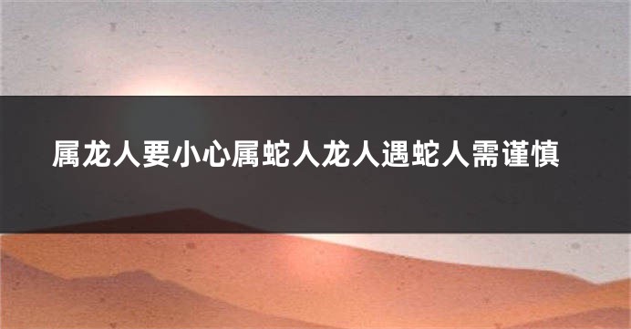 属龙人要小心属蛇人龙人遇蛇人需谨慎