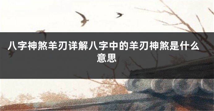 八字神煞羊刃详解八字中的羊刃神煞是什么意思