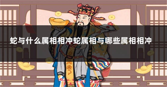 蛇与什么属相相冲蛇属相与哪些属相相冲