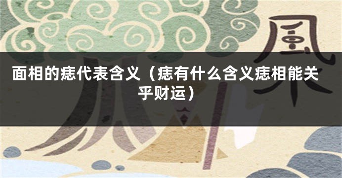 面相的痣代表含义（痣有什么含义痣相能关乎财运）