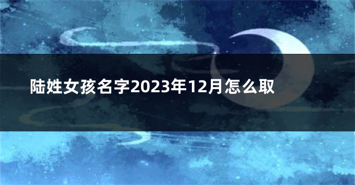 陆姓女孩名字2023年12月怎么取