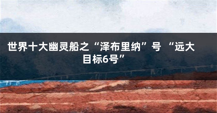 世界十大幽灵船之“泽布里纳”号 “远大目标6号”