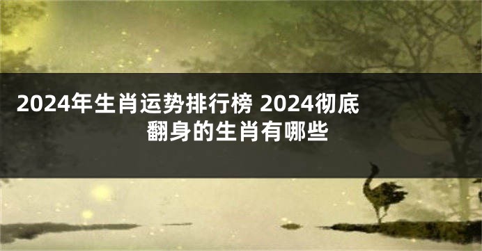 2024年生肖运势排行榜 2024彻底翻身的生肖有哪些