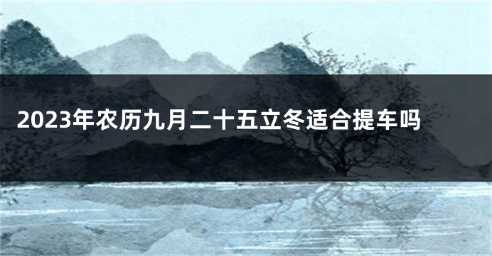 2023年农历九月二十五立冬适合提车吗