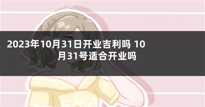 2023年10月31日开业吉利吗 10月31号适合开业吗
