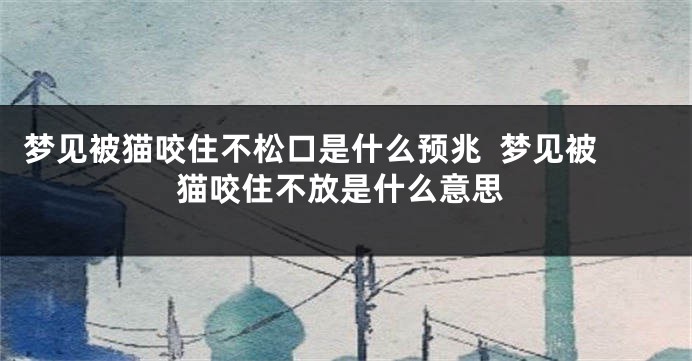 梦见被猫咬住不松口是什么预兆  梦见被猫咬住不放是什么意思