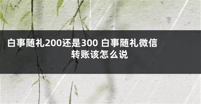 白事随礼200还是300 白事随礼微信转账该怎么说