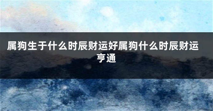 属狗生于什么时辰财运好属狗什么时辰财运亨通