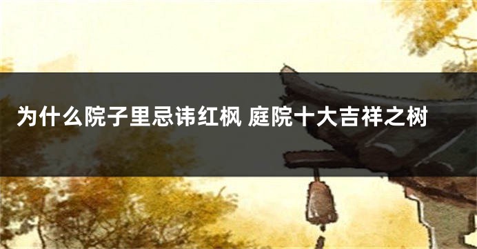 为什么院子里忌讳红枫 庭院十大吉祥之树