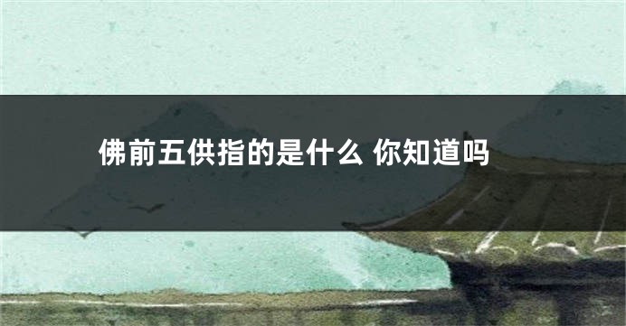 佛前五供指的是什么 你知道吗