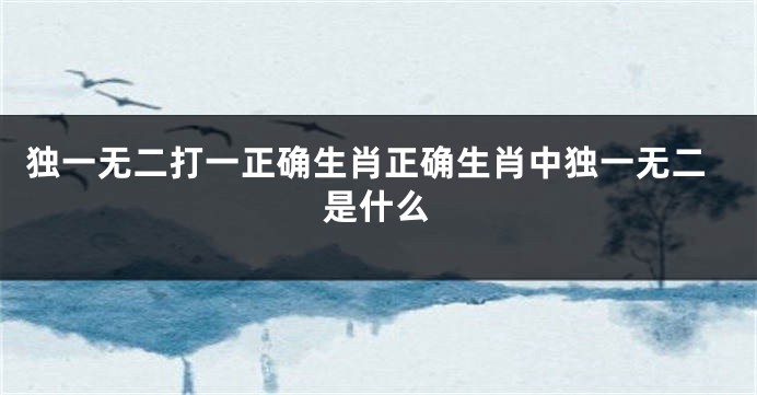 独一无二打一正确生肖正确生肖中独一无二是什么
