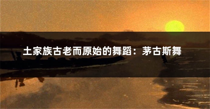 土家族古老而原始的舞蹈：茅古斯舞