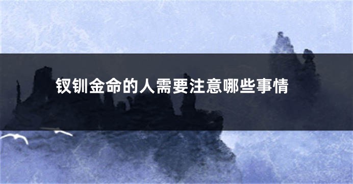 钗钏金命的人需要注意哪些事情