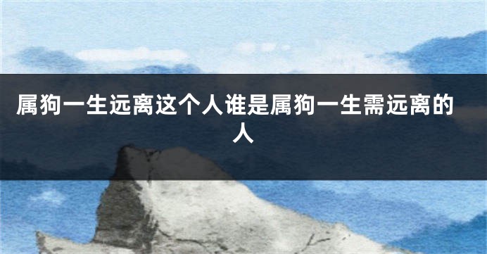 属狗一生远离这个人谁是属狗一生需远离的人