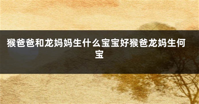 猴爸爸和龙妈妈生什么宝宝好猴爸龙妈生何宝