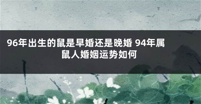 96年出生的鼠是早婚还是晚婚 94年属鼠人婚姻运势如何