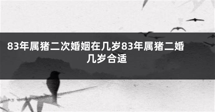 83年属猪二次婚姻在几岁83年属猪二婚几岁合适
