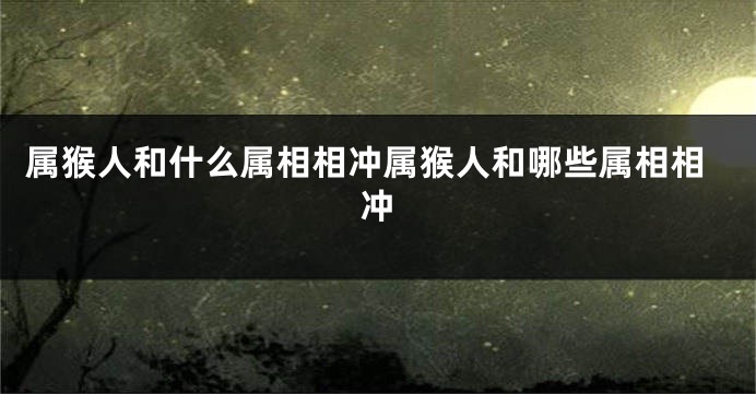 属猴人和什么属相相冲属猴人和哪些属相相冲