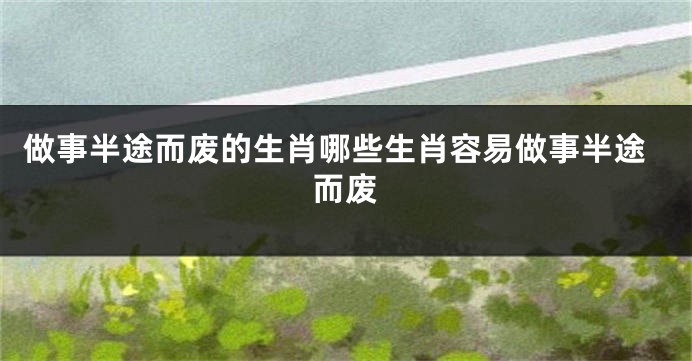 做事半途而废的生肖哪些生肖容易做事半途而废