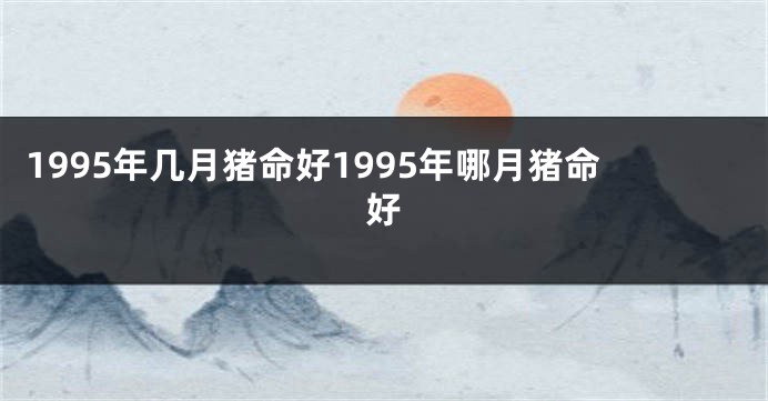 1995年几月猪命好1995年哪月猪命好