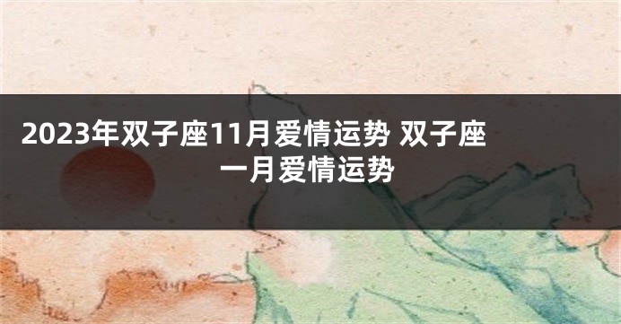2023年双子座11月爱情运势 双子座一月爱情运势