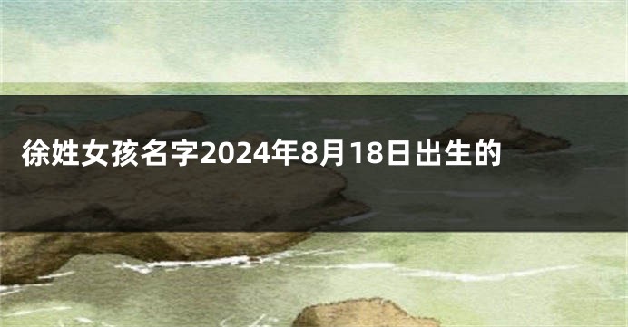徐姓女孩名字2024年8月18日出生的