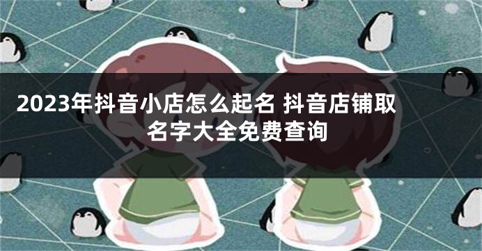 2023年抖音小店怎么起名 抖音店铺取名字大全免费查询