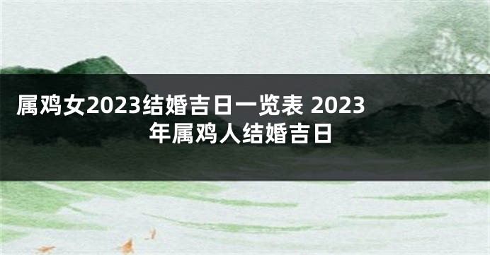 属鸡女2023结婚吉日一览表 2023年属鸡人结婚吉日