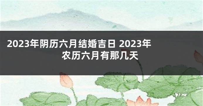 2023年阴历六月结婚吉日 2023年农历六月有那几天