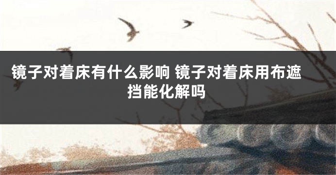 镜子对着床有什么影响 镜子对着床用布遮挡能化解吗