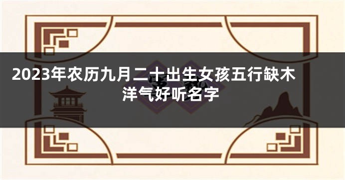 2023年农历九月二十出生女孩五行缺木洋气好听名字