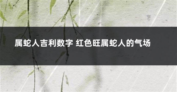 属蛇人吉利数字 红色旺属蛇人的气场