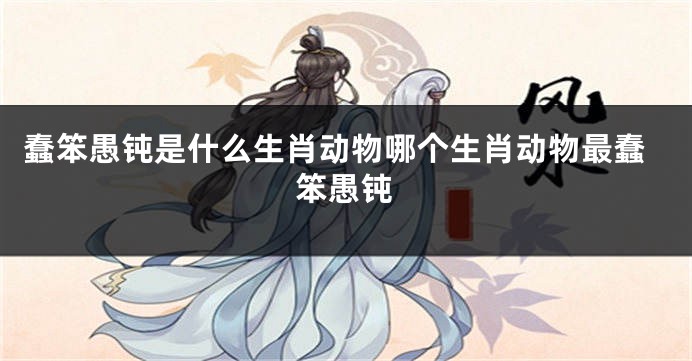 蠢笨愚钝是什么生肖动物哪个生肖动物最蠢笨愚钝