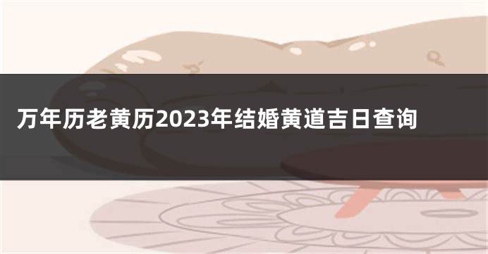 万年历老黄历2023年结婚黄道吉日查询