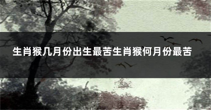 生肖猴几月份出生最苦生肖猴何月份最苦