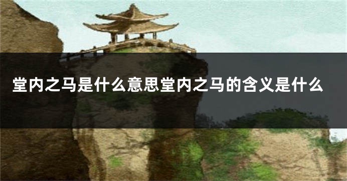 堂内之马是什么意思堂内之马的含义是什么