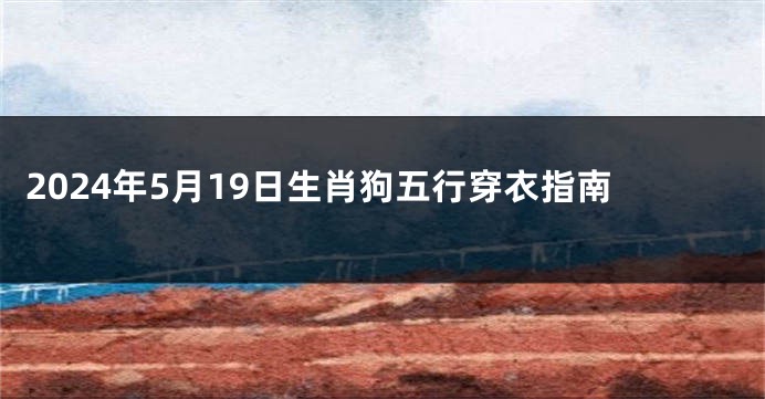 2024年5月19日生肖狗五行穿衣指南