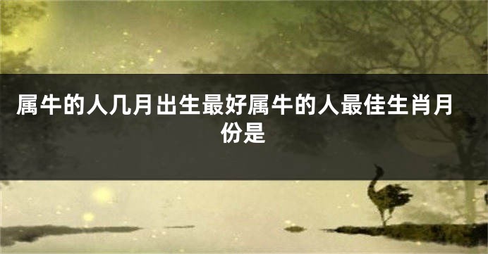 属牛的人几月出生最好属牛的人最佳生肖月份是