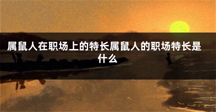 属鼠人在职场上的特长属鼠人的职场特长是什么