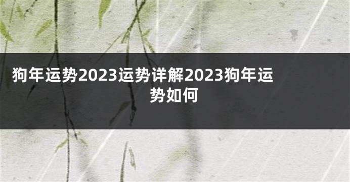 狗年运势2023运势详解2023狗年运势如何