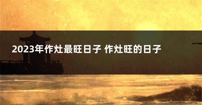 2023年作灶最旺日子 作灶旺的日子