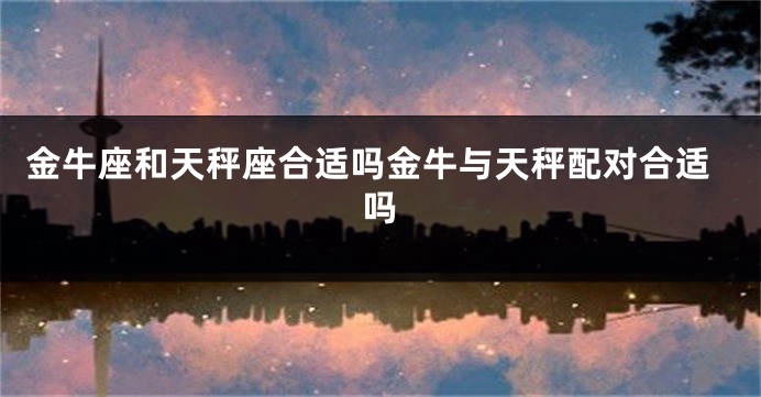 金牛座和天秤座合适吗金牛与天秤配对合适吗