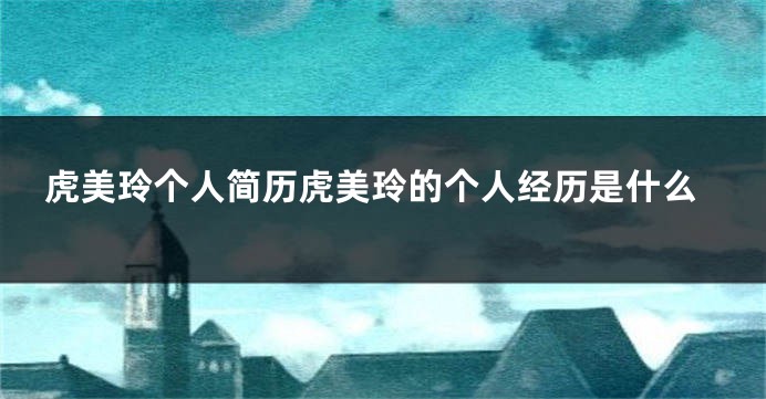虎美玲个人简历虎美玲的个人经历是什么