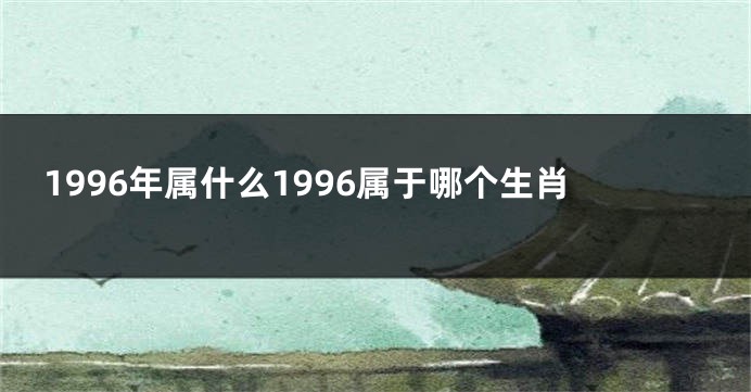 1996年属什么1996属于哪个生肖