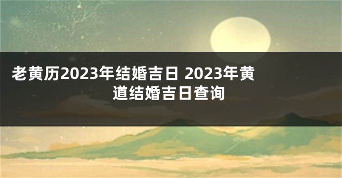 老黄历2023年结婚吉日 2023年黄道结婚吉日查询