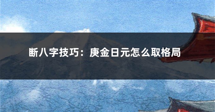 断八字技巧：庚金日元怎么取格局
